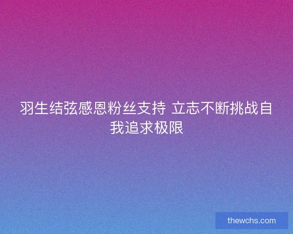羽生结弦感恩粉丝支持 立志不断挑战自我追求极限