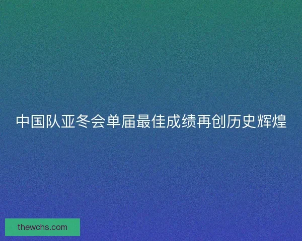 中国队亚冬会单届最佳成绩再创历史辉煌