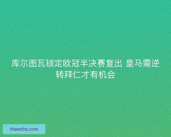 库尔图瓦锁定欧冠半决赛复出 皇马需逆转拜仁才有机会