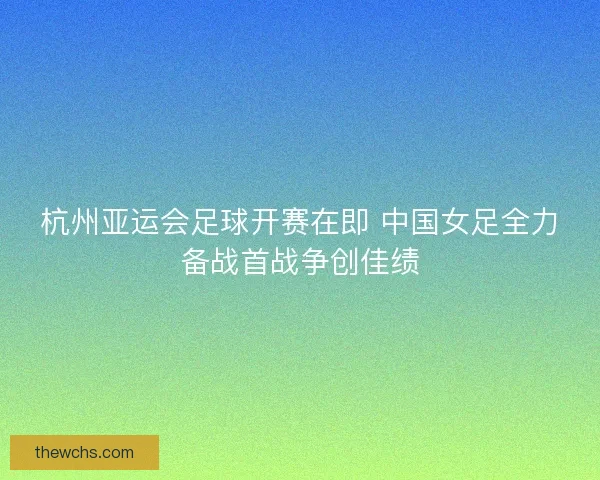 杭州亚运会足球开赛在即 中国女足全力备战首战争创佳绩