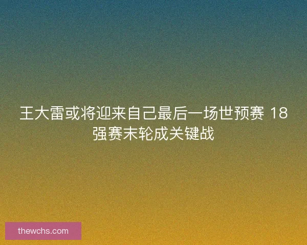 王大雷或将迎来自己最后一场世预赛 18强赛末轮成关键战