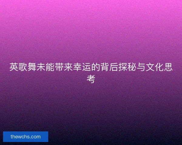 英歌舞未能带来幸运的背后探秘与文化思考