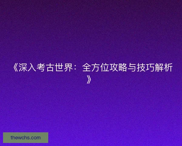 《深入考古世界：全方位攻略与技巧解析》