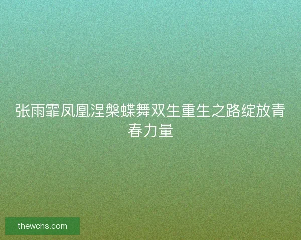 张雨霏凤凰涅槃蝶舞双生重生之路绽放青春力量