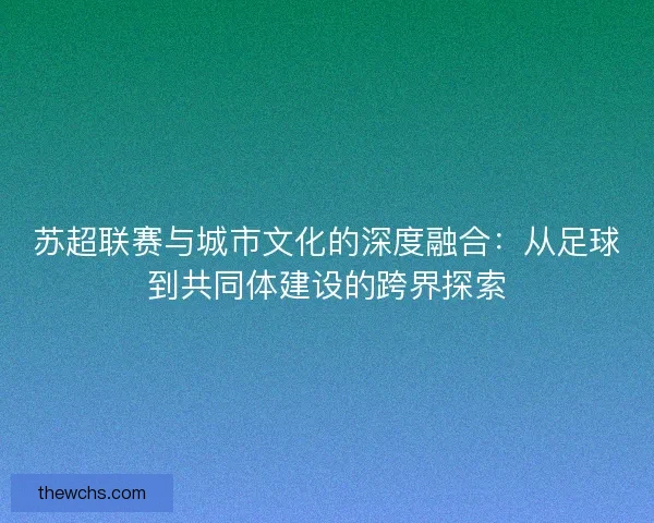 苏超联赛与城市文化的深度融合：从足球到共同体建设的跨界探索