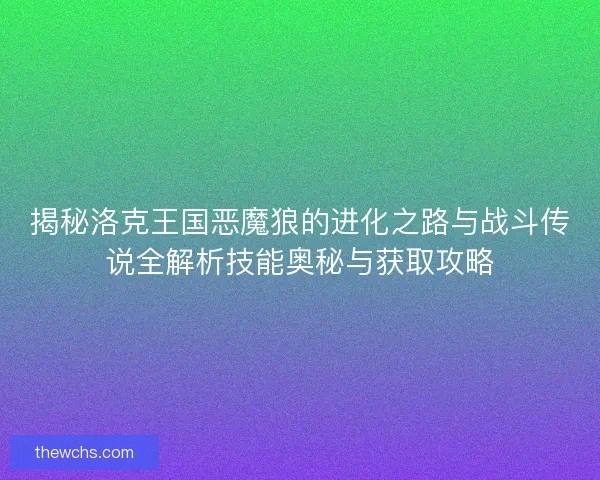 揭秘洛克王国恶魔狼的进化之路与战斗传说全解析技能奥秘与获取攻略