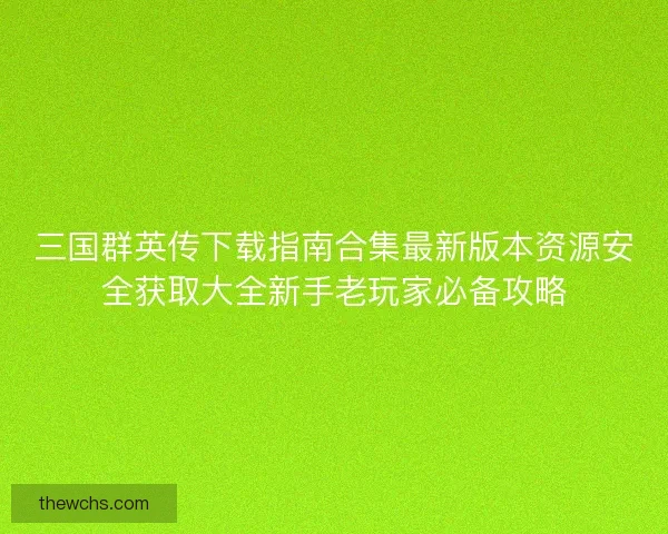 三国群英传下载指南合集最新版本资源安全获取大全新手老玩家必备攻略