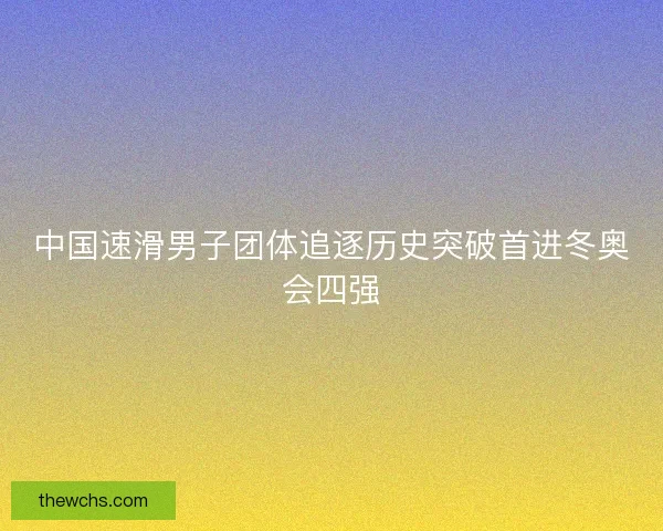 中国速滑男子团体追逐历史突破首进冬奥会四强