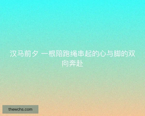 汉马前夕 一根陪跑绳串起的心与脚的双向奔赴