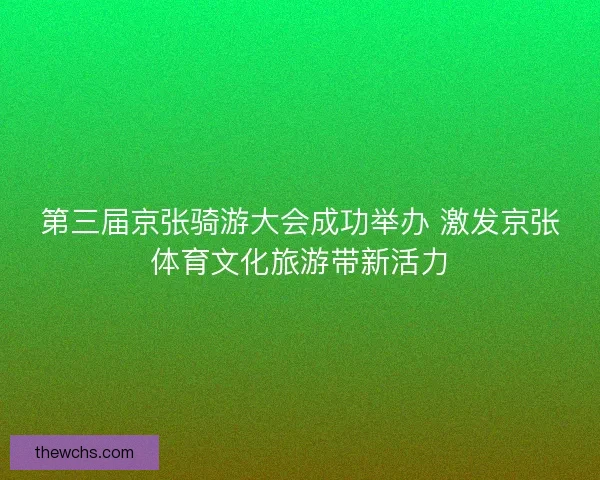 第三届京张骑游大会成功举办 激发京张体育文化旅游带新活力